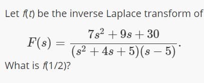 Let ft) be the inverse Laplace transform of
7s2 + 9s + 30
F(s) =
(s? + 4s + 5)(s – 5)
What is f1/2)?
