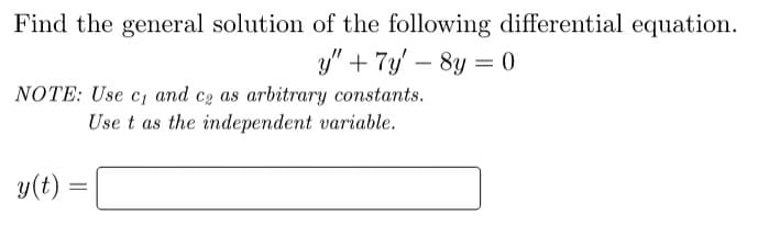 Find the general solution of the following differential equation.
y" + 7y - 8y = 0
NOTE: Use C1 and C₂ as arbitrary constants.
Use t as the independent variable.
y(t)
=