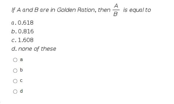 If A and B are in Golden Ration, then is equal to
B
a. 0.618
b. 0.816
c. 1.608
d. none of these
a
b
C
C