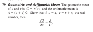 79. Geometric and Arithmetic Mean The geometric mean
of u and v is G = Vuv and the arithmetic mean is
A = (u + v)/2. Show that if u = x, v = x + c, ca real
number, then
dG
A
dx
G
