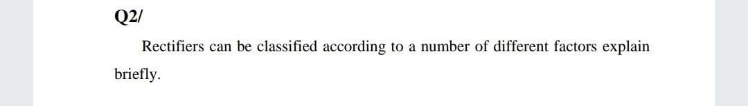 Q2/
Rectifiers can be classified according to a number of different factors explain
briefly.
