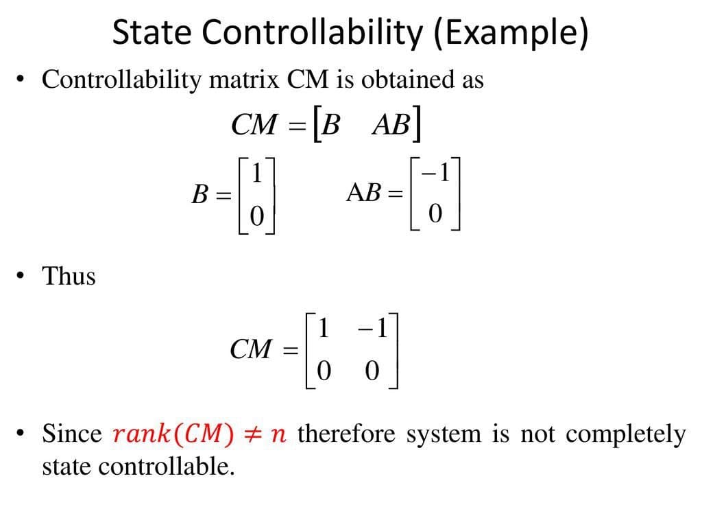 State Controllability (Example)
Controllability matrix CM is obtained as
CM = [B AB]
B =
AB =
Thus
[1
CM =
Since rank(CM) + n therefore system is not completely
state controllable.
