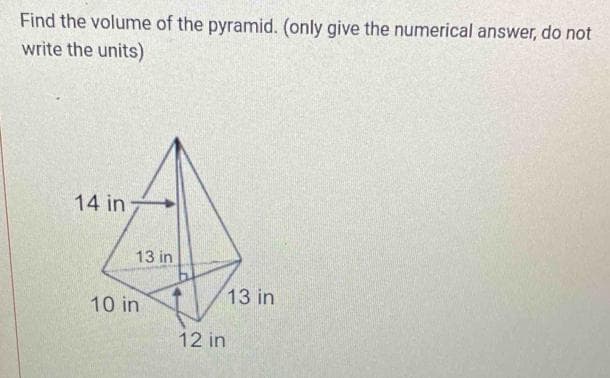 Find the volume of the pyramid. (only give the numerical answer, do not
write the units)
14 in
13 in
10 in
12 in
13 in