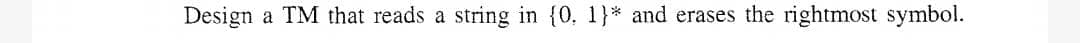 Design a TM that reads a string in {0, 1}* and erases the rightmost symbol.
