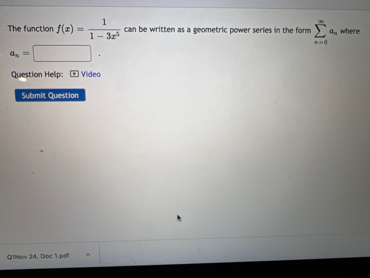 The function f(x) =
1
can be written as a geometric power series in the form) a, where
1- 3x5
n=0
an =
Question Help: DVideo
Submit Question
Q1Nov 24, Doc 1.pdf
