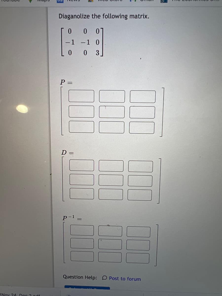 Diaganolize the following matrix.
0.
01
-1 0
0 0 3]
P =
D%3D
P-1 =
Question Help: D Post to forum
PNov 24 Doc 2 pdf
