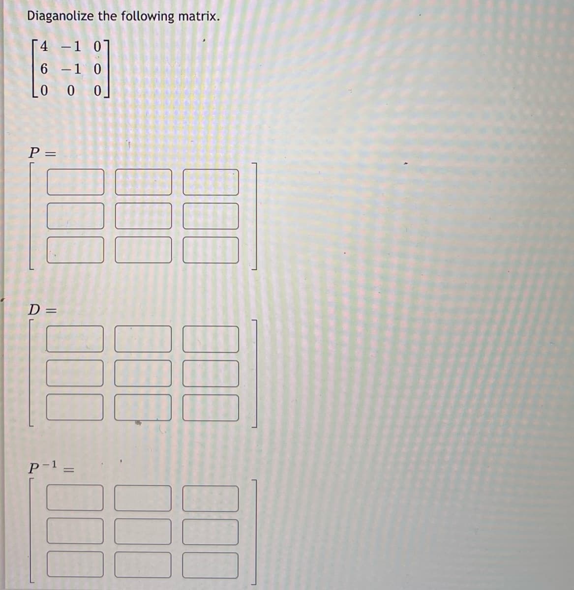 Diaganolize the following matrix.
[4 -1 01
6 -1 0
Lo 0 0]
P =
D =
P-1 =
