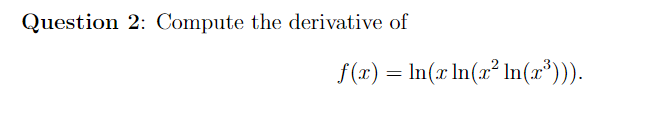 Question 2: Compute the derivative of
f(x) = In(r In(x² ln(x*))).
