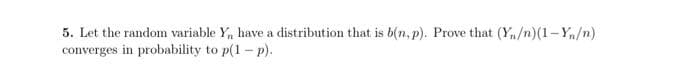 5. Let the random variable Y,, have a distribution that is b(n, p). Prove that (Y/n)(1-Y/n)
converges in probability to p(1-p).