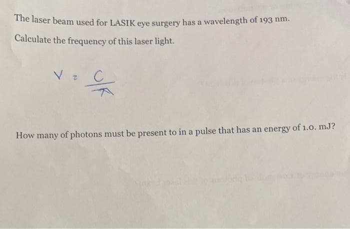 The laser beam used for LASIK eye surgery has a wavelength of 193 nm.
Calculate the frequency of this laser light.
%4
How many of photons must be present to in a pulse that has an energy of 1.0. mJ?