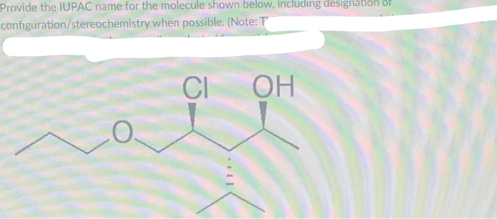 Provide the IUPAC name for the molecule shown below, including designation of
configuration/stereochemistry
when possible. (Note: T
CI
OH