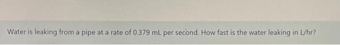 Water is leaking from a pipe at a rate of 0.379 mL per second. How fast is the water leaking in L/hr?