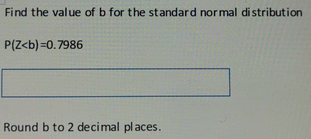 Find the value of b for the standard normal distribution
P(Z<b)=0.7986
Round b to 2 decimal places.