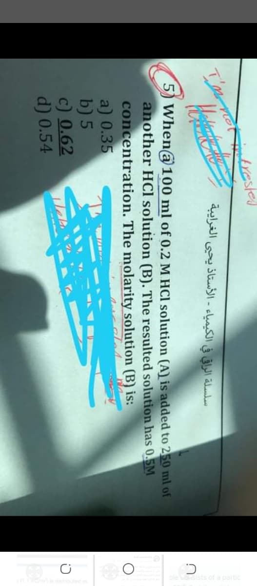 سلسلة الراقي في الكيمياء الأستاذ يحيى الغرايبة
5) When@ 100 ml of 0.2 M HCI solution (A) is added to 250 ml of
another HCI solution (B). The resulted solution has 0.5M
concentration. The molarity solution (B) is:
a) 0.35
b) 5
c) 0.62
d) 0.54
YA
