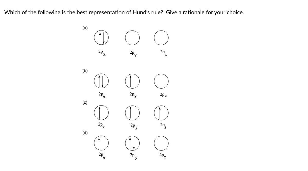 Which of the following is the best representation of Hund's rule? Give a rationale for your choice.
(a)
(b)
(c)
(d)
2PX
2PX
D
2PX
e
2p
X
2PY
O
2PY
a
2PY
☺
2P y
O
2PZ
O
2PZ
D
202
O
202