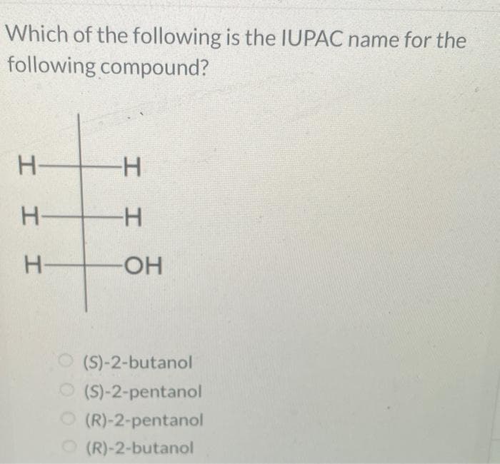 Which of the following is the IUPAC name for the
following compound?
H-
I II
H-
H-
H-
I I
-OH
(S)-2-butanol
O(S)-2-pentanol
(R)-2-pentanol
O(R)-2-butanol