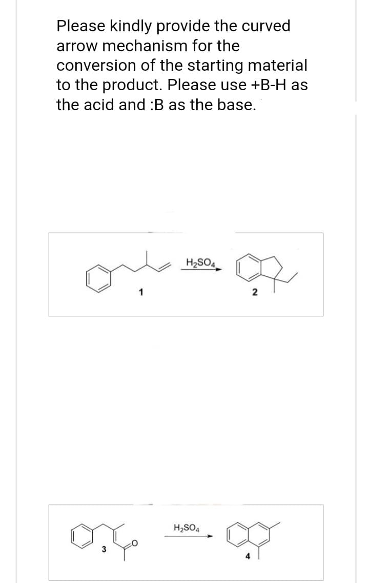 Please kindly provide the curved
arrow mechanism for the
conversion of the starting material
to the product. Please use +B-H as
the acid and :B as the base.
H₂SO4
on Mo
2
H₂SO4