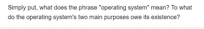 Simply put, what does the phrase "operating system" mean? To what
do the operating system's two main purposes owe its existence?