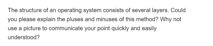 The structure of an operating system consists of several layers. Could
you please explain the pluses and minuses of this method? Why not
use a picture to communicate your point quickly and easily
understood?