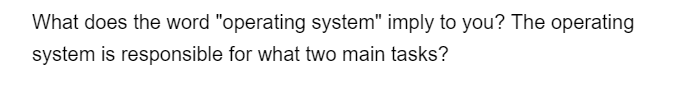 What does the word "operating system" imply to you? The operating
system is responsible for what two main tasks?