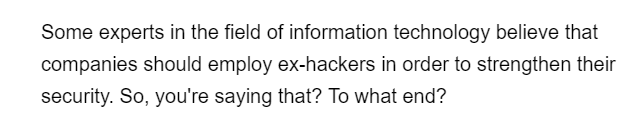 Some experts in the field of information technology believe that
companies should employ ex-hackers in order to strengthen their
security. So, you're saying that? To what end?