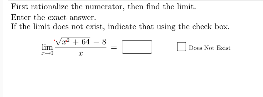 First rationalize the numerator, then find the limit.
Enter the exact answer.
If the limit does not exist, indicate that using the check box.
x² + 64 8
lim
x-0
X
||
Does Not Exist