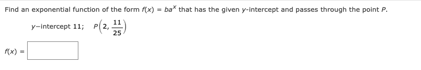 Find an exponential function of the form f(x) = ba* that has the given y-intercept and passes through the point P.
y-intercept 11; P(2, 11
25
f(x) =
