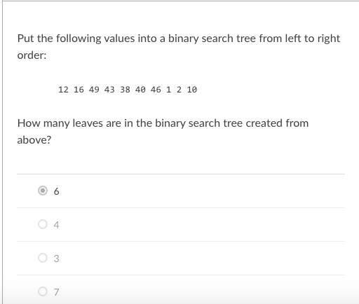 Put the following values into a binary search tree from left to right
order:
12 16 49 43 38 40 46 1 2 10
How many leaves are in the binary search tree created from
above?
6
4
3.
O 7
