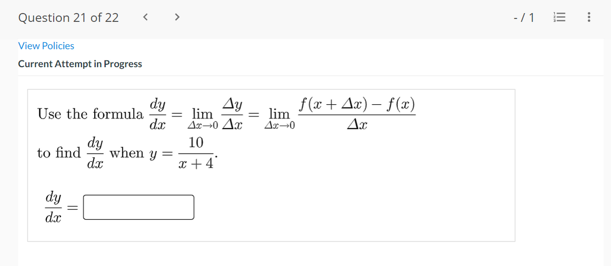 Question 21 of 22
View Policies
Current Attempt in Progress
Use the formula
<
dy
dx
dy
dx
||
to find when y
dy
dx
=
Ay
lim
Ax→0 Ax
10
x +4
-
lim
Ax→0
ƒ(x + Ax) − ƒ(x)
Ax
-/1
|||
: