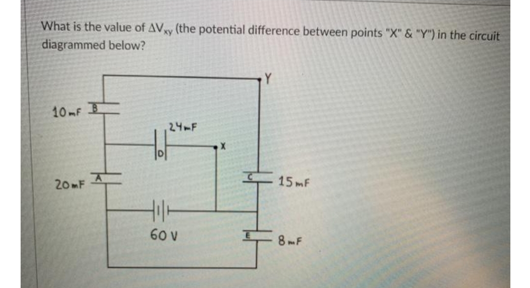 What is the value of AVy (the potential difference between points "X" & "Y") in the circuit
diagrammed below?
10 mF
24MF
20MF
15 mF
60 V
8 F
