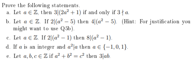 Prove the following statements.
a. Let a Z, then 3|(2a² + 1) if and only if 3 a.
b. Let a € Z. If 2(a²-5) then 4| (a²-5). (Hint: For justification you
might want to use Q5b).
c. Let a € Z. If 2(a² - 1) then 8|(a² — 1).
d. If a is an integer and a²la then a € {-1,0, 1}.
e. Let a, b, c Zif a² + b² = c² then 3|ab.