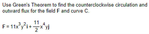 Use Green's Theorem to find the
outward flux for the field F and curve C.
counterclockwise circulation and
11
F=11x³y²i+ x^yi