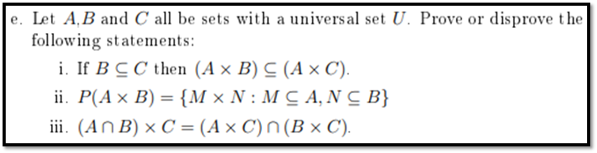 e. Let A, B and C all be sets with a universal set U. Prove or disprove the
following statements:
i. If BCC then (A x B) C (A x C).
ii. P(A x B) = {M x N: MCA, NC B}
iii. (An B) x C = (A x C) n(B × C).