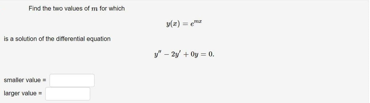 Find the two values of m for which
y(x) =
is a solution of the differential equation
y" – 2y' + Oy = 0.
smaller value =
larger value =
