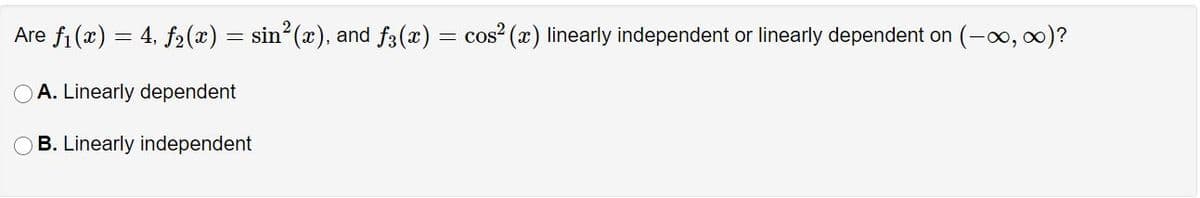 Are fi (x) = 4, f2(x) = sin (x), and f3(x) = cos (x) linearly independent or linearly dependent on (-o, 0)?
A. Linearly dependent
B. Linearly independent
