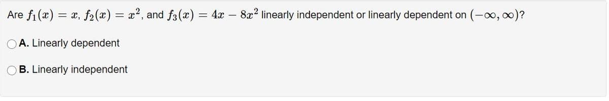 Are fi (x) = x, f2(x) = x2, and f3(x) = 4x – 8x² linearly independent or linearly dependent on (-0, o0)?
A. Linearly dependent
B. Linearly independent
