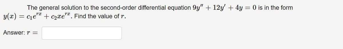 The general solution to the second-order differential equation 9y" + 12y' + 4y = 0 is in the form
y(x) = cje + c2xe". Find the value of r.
Answer: r =
