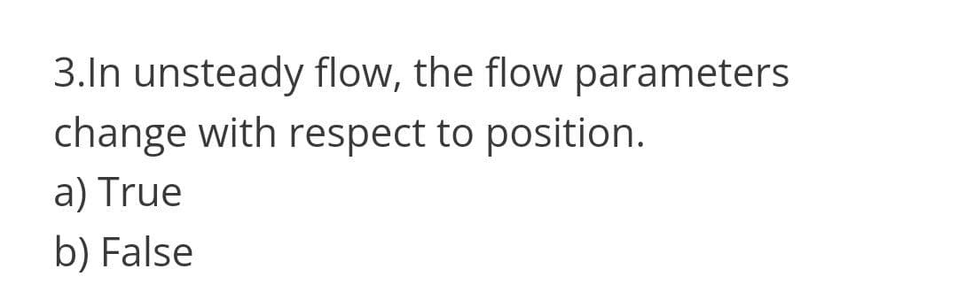 3.In unsteady flow, the flow parameters
change with respect to position.
a) True
b) False
