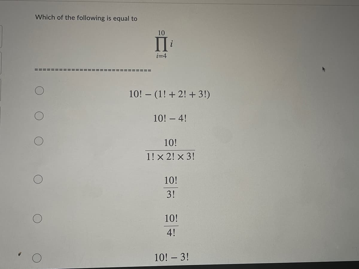 Which of the following is equal to
10
П
II
i=4
==== ====
========= ===
10! – (1! + 2! + 3!)
10! - 4!
10!
1!x 2! x 3!
10!
3!
10!
4!
10! – 3!
