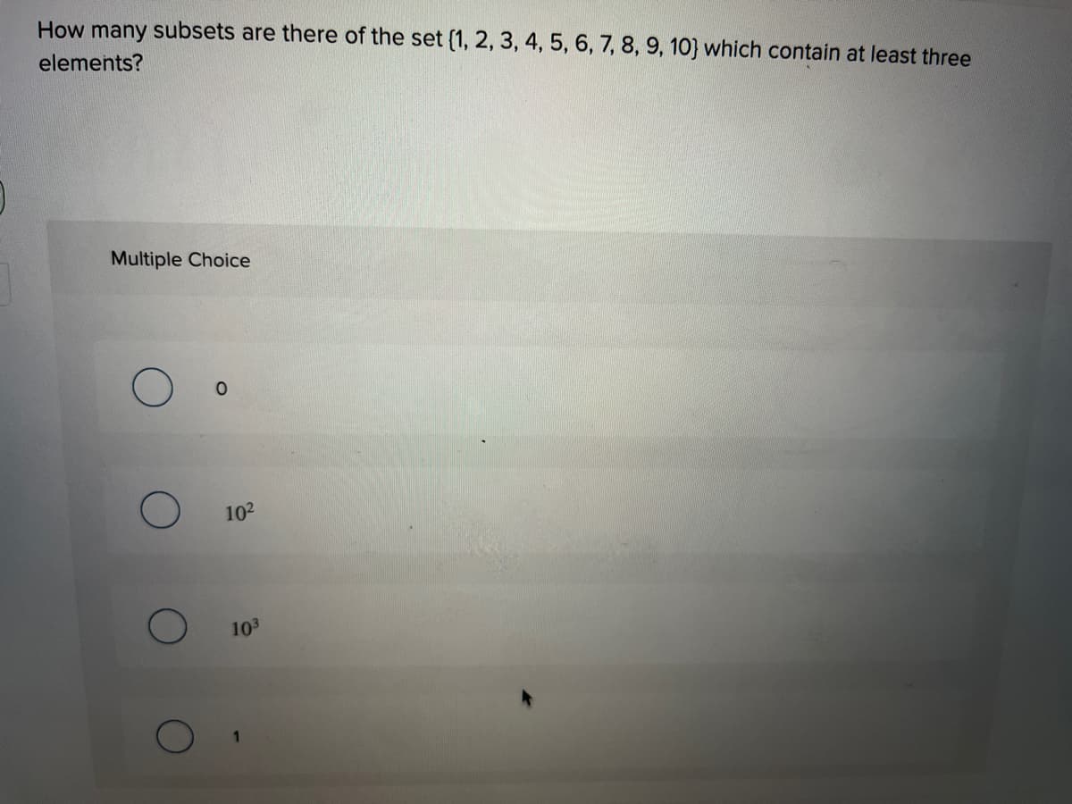 How many subsets are there of the set (1, 2, 3, 4, 5, 6, 7,8, 9, 10} which contain at least three
elements?
Multiple Choice
102
103
