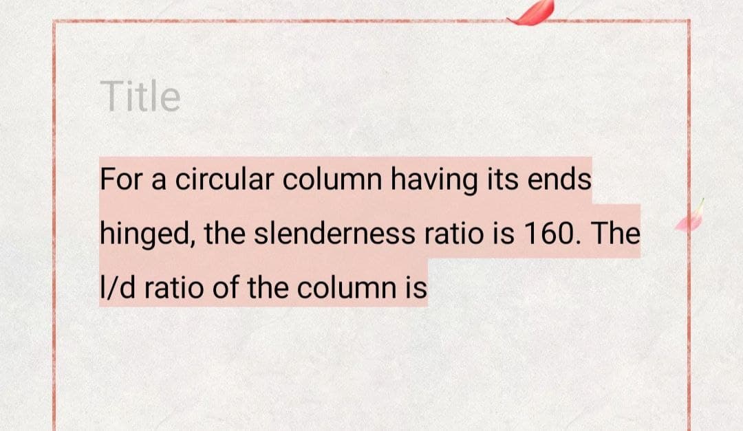 Title
For a circular column having its ends
hinged, the slenderness ratio is 160. The
I/d ratio of the column is
