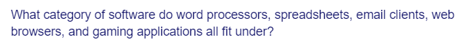 What category of software do word processors, spreadsheets, email clients, web
browsers, and gaming applications all fit under?