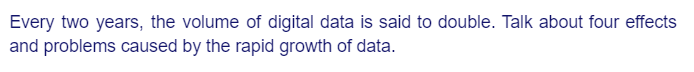 Every two years, the volume of digital data is said to double. Talk about four effects
and problems caused by the rapid growth of data.