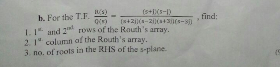 (s+j)(s-j)
(s+2j)(s-2j)(s+3j)(s-3j)
R(s)
b. For the T.F.
Q(s)
find:
|3D
1. 1st. and 2nd rows of the Routh's array.
2. 1st. column of the Routh's array.
3. no. of roots in the RHS of the s-plane.
