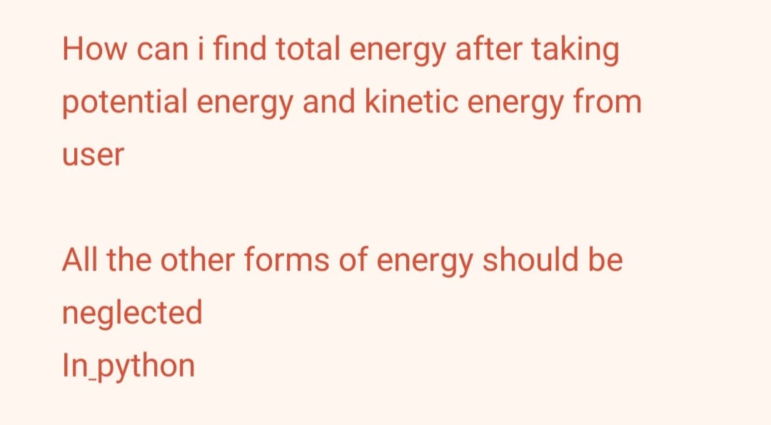 How can i find total energy after taking
potential energy and kinetic energy from
user
All the other forms of energy should be
neglected
In python
