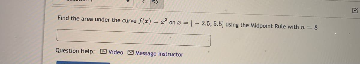 Find the area under the curve f(x) = x° on x = [– 2.5, 5.5] using the Midpoint Rule with n = 8
Question Help: D Video Message instructor
