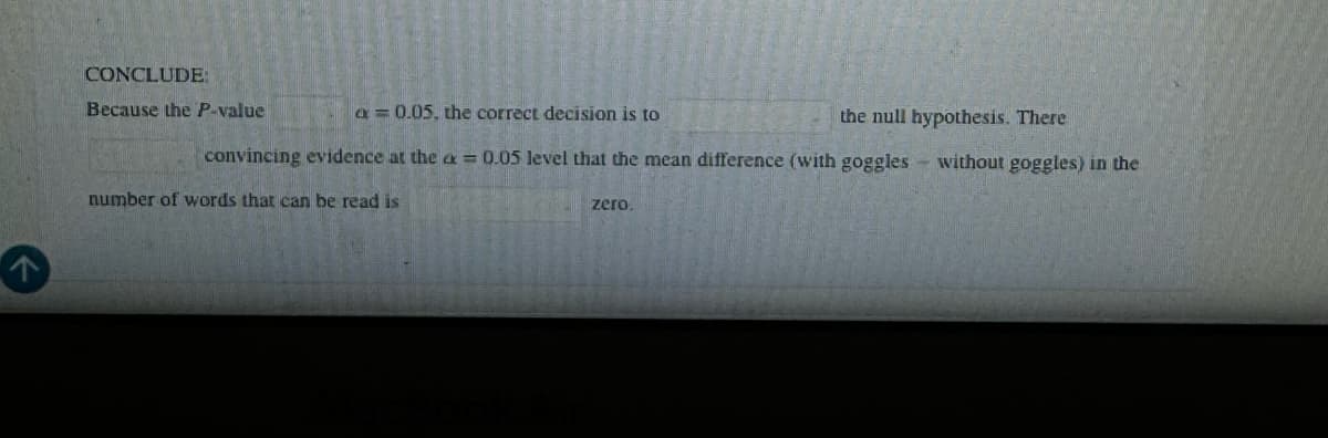 A
CONCLUDE:
Because the P-value
a = 0.05, the correct decision is to
the null hypothesis. There
convincing evidence at the a = 0.05 level that the mean difference (with goggles without goggles) in the
number of words that can be read is
zero.
acBook