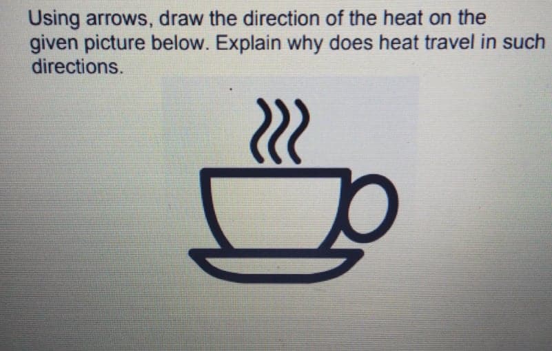 Using arrows, draw the direction of the heat on the
given picture below. Explain why does heat travel in such
directions.
