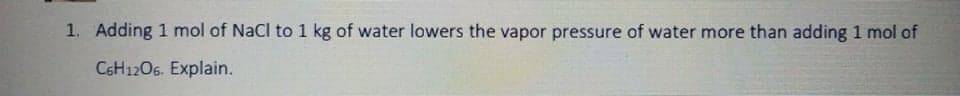 1. Adding 1 mol of NaCl to 1 kg of water lowers the vapor pressure of water more than adding 1 mol of
C6H1206. Explain.
