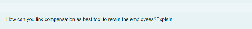 How can you link compensation as best tool to retain the employees?Explain.
